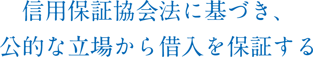 信用保証協会法に基づき、公的な立場から借入を保証する